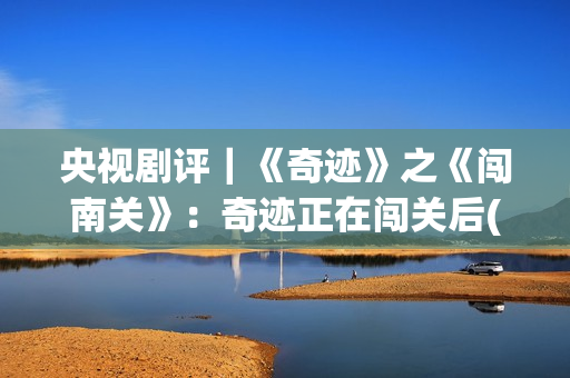 央视剧评｜《奇迹》之《闯南关》：奇迹正在闯关后(央视主播奇齐)