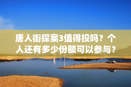 唐人街探案3值得投吗？个人还有多少份额可以参与？(唐人街探案3的亮点)