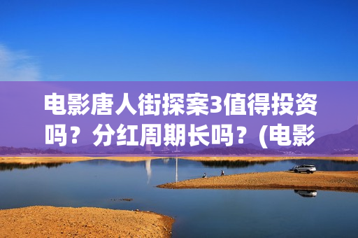 电影唐人街探案3值得投资吗？分红周期长吗？(电影唐人街探案1完整版)