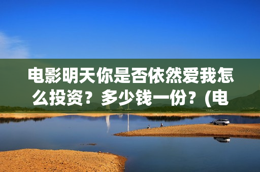 电影明天你是否依然爱我怎么投资？多少钱一份？(电影明天你是否爱我免费观看)