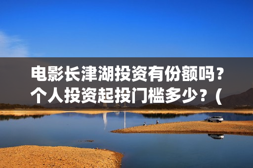 电影长津湖投资有份额吗？个人投资起投门槛多少？(长津湖这部电影投资了多少钱)