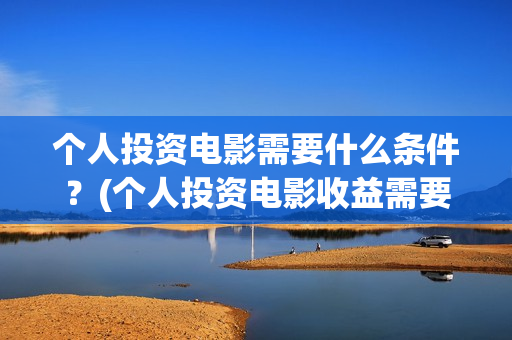 个人投资电影需要什么条件？(个人投资电影收益需要缴纳税收吗)