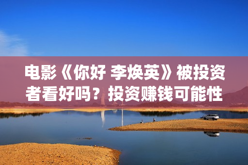 电影《你好 李焕英》被投资者看好吗？投资赚钱可能性多大？怎么参与？(电影《你好李焕英》中,英子的好朋友)