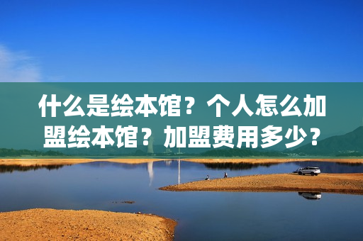 什么是绘本馆？个人怎么加盟绘本馆？加盟费用多少？(绘本馆百科)