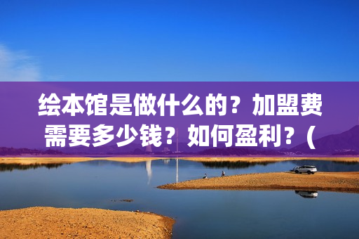 绘本馆是做什么的？加盟费需要多少钱？如何盈利？(绘本馆是干什么的)