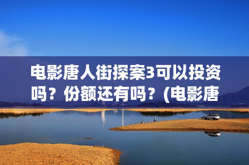 电影唐人街探案3可以投资吗？份额还有吗？(电影唐人街探案3免费视频完整版)