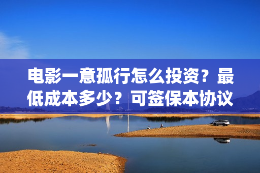 电影一意孤行怎么投资？最低成本多少？可签保本协议？(一意孤行导演)