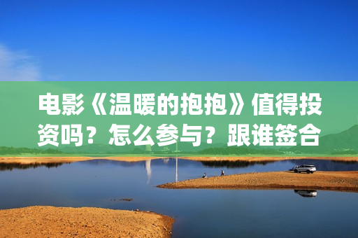 电影《温暖的抱抱》值得投资吗？怎么参与？跟谁签合同？(温暖的抱免费)