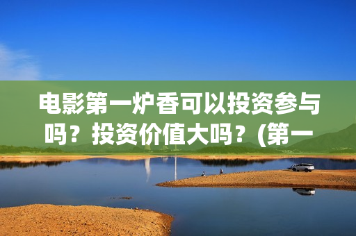 电影第一炉香可以投资参与吗？投资价值大吗？(第一炉香是什么电影)