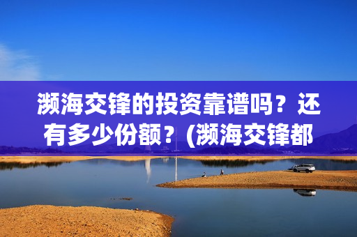 濒海交锋的投资靠谱吗？还有多少份额？(濒海交锋都谁投资了)