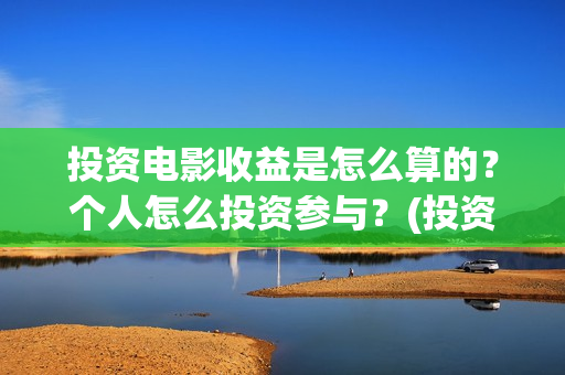 投资电影收益是怎么算的？个人怎么投资参与？(投资电影收益是怎么算的)