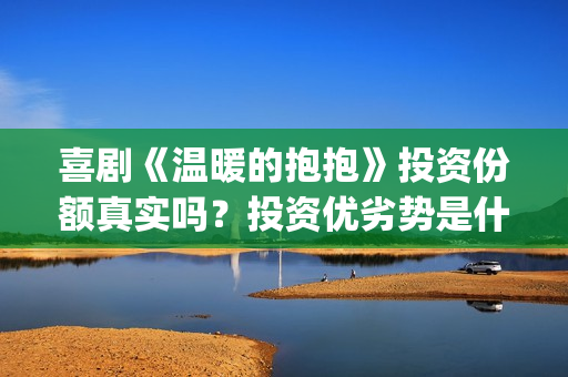 喜剧《温暖的抱抱》投资份额真实吗？投资优劣势是什么？风险怎么样？(喜剧《温暖的抱抱》)
