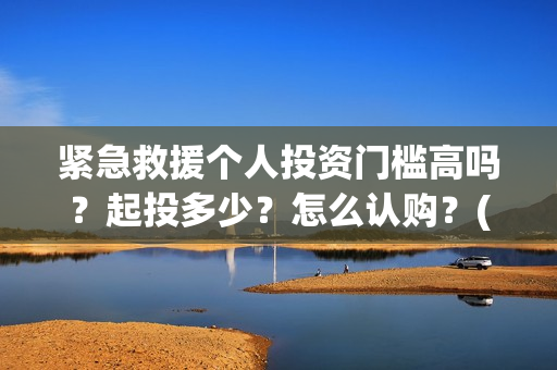 紧急救援个人投资门槛高吗？起投多少？怎么认购？(紧急救援的人)