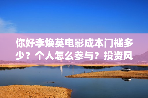 你好李焕英电影成本门槛多少？个人怎么参与？投资风险大吗？(你好李焕英电影主题曲)