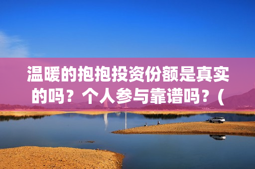温暖的抱抱投资份额是真实的吗？个人参与靠谱吗？(温暖的抱抱 投资成本)