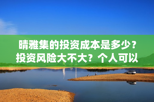 晴雅集的投资成本是多少？投资风险大不大？个人可以参与吗？(晴雅集投资人是谁)