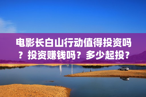 电影长白山行动值得投资吗？投资赚钱吗？多少起投？(长白山行动电影拍到什么程度)