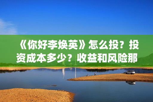 《你好李焕英》怎么投？投资成本多少？收益和风险那个更大？(你好李焕英讲的是什么故事)