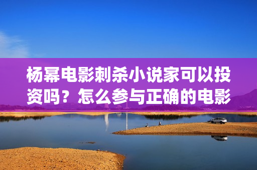 杨幂电影刺杀小说家可以投资吗?怎么参与正确的电影投资? (杨幂电影刺杀小女孩是谁) 杨幂电影刺杀小说家可以投资吗?怎么参与正确的电影投资? (杨幂电影刺杀小女孩是谁)
