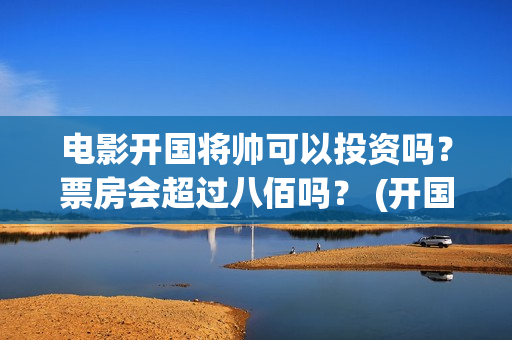 电影开国将帅可以投资吗？票房会超过八佰吗？ (开国将帅影视剧)
