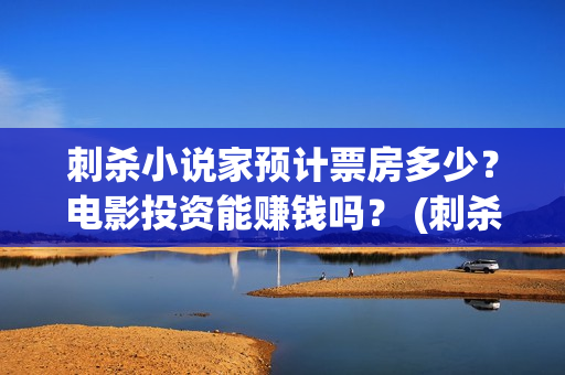 刺杀小说家预计票房多少?电影投资能赚钱吗? (刺杀小说家预计票房) 刺杀小说家预计票房多少?电影投资能赚钱吗? (刺杀小说家预计票房)