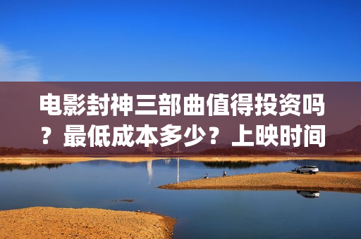 电影封神三部曲值得投资吗?最低成本多少?上映时间 (电影封神三部曲发布立秋海报) 电影封神三部曲值得投资吗?最低成本多少?上映时间 (电影封神三部曲发布立秋海报)