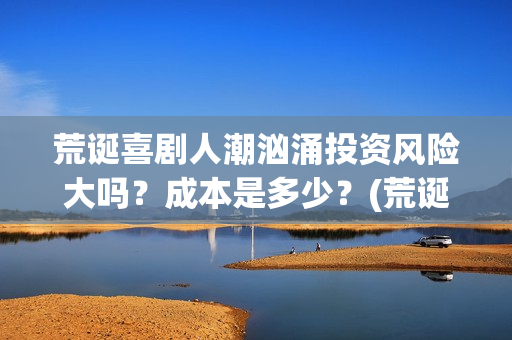 荒诞喜剧人潮汹涌投资风险大吗？成本是多少？(荒诞喜剧的代表)