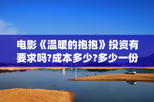 电影《温暖的抱抱》投资有要求吗?成本多少?多少一份(电影《温暖的抱抱》下载)