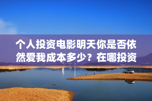 个人投资电影明天你是否依然爱我成本多少？在哪投资？(个人投资电影明星名单)