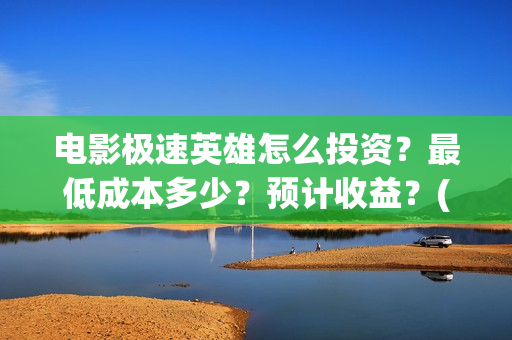 电影极速英雄怎么投资？最低成本多少？预计收益？(极速英雄预计票房)