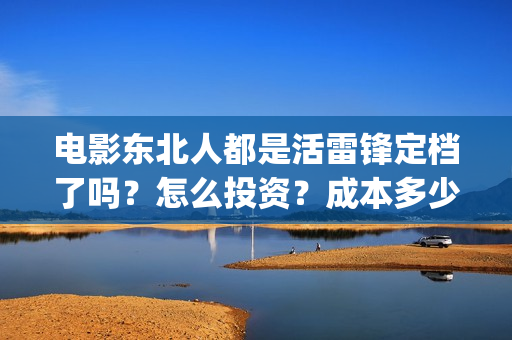 电影东北人都是活雷锋定档了吗？怎么投资？成本多少？(东北人到处都是)