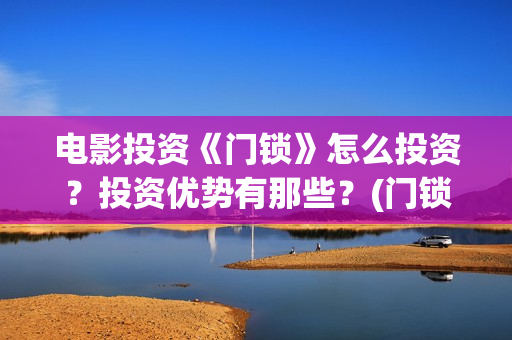 电影投资《门锁》怎么投资？投资优势有那些？(门锁电影宣传片)