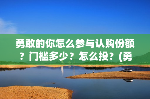 勇敢的你怎么参与认购份额？门槛多少？怎么投？(勇敢的你怎不上映)