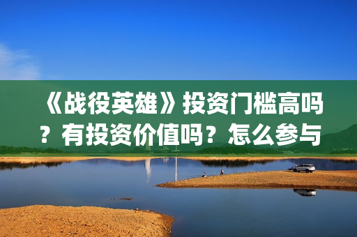 《战役英雄》投资门槛高吗？有投资价值吗？怎么参与投资(战役英雄怎么投资)
