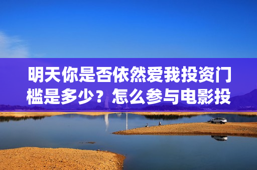 明天你是否依然爱我投资门槛是多少？怎么参与电影投资？电影主演是谁？ (明天你是否依然爱我歌词)