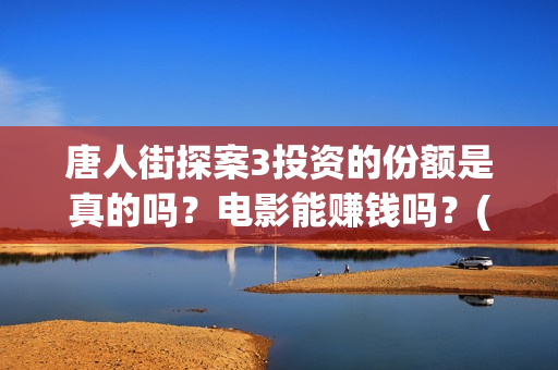 唐人街探案3投资的份额是真的吗？电影能赚钱吗？(唐人街探案3投入)
