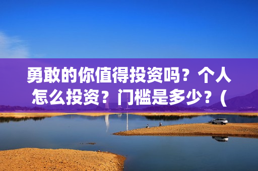 勇敢的你值得投资吗？个人怎么投资？门槛是多少？(勇敢的你成本多少)