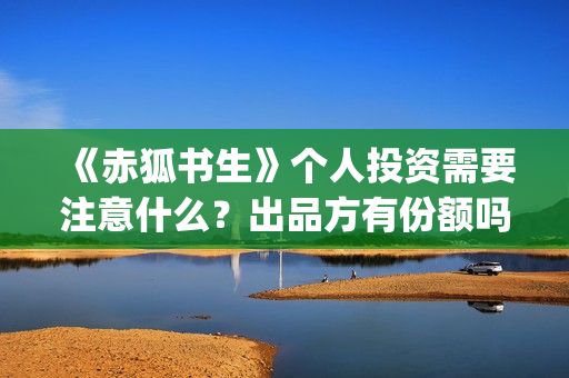 《赤狐书生》个人投资需要注意什么？出品方有份额吗？(《赤狐书生》剧情)