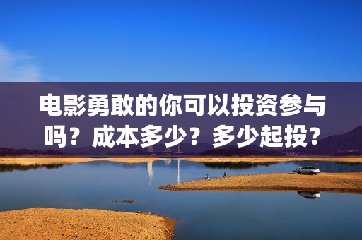 电影勇敢的你可以投资参与吗？成本多少？多少起投？(电影《勇敢的你》)