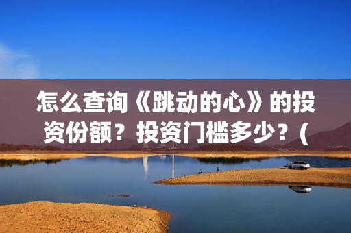 怎么查询《跳动的心》的投资份额？投资门槛多少？(跳动校园是真的吗)