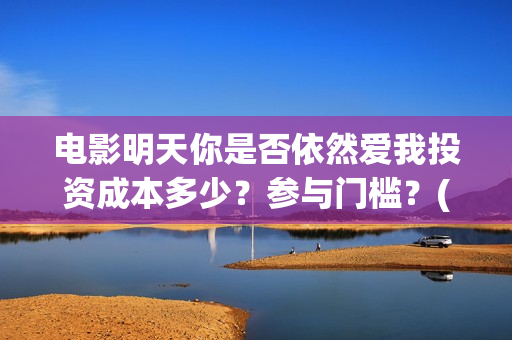电影明天你是否依然爱我投资成本多少？参与门槛？(明天你是否爱我电影在线播放)