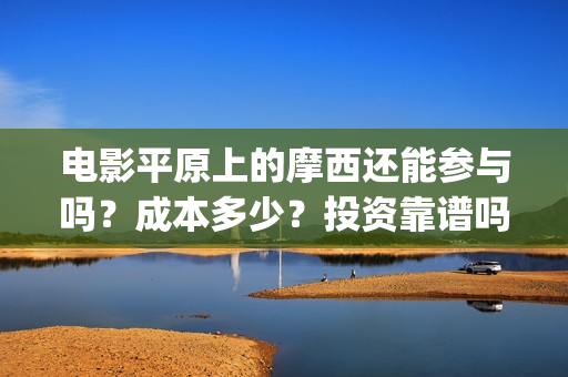电影平原上的摩西还能参与吗？成本多少？投资靠谱吗(平原上的摩西电影百度百科)