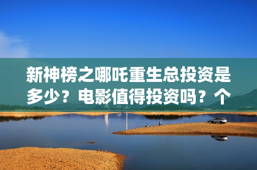 新神榜之哪吒重生总投资是多少？电影值得投资吗？个人可以参与吗？(新神榜之哪吒重生)
