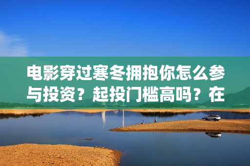 电影穿过寒冬拥抱你怎么参与投资？起投门槛高吗？在哪投资？(电影穿过寒冬拥抱你拍摄现场)