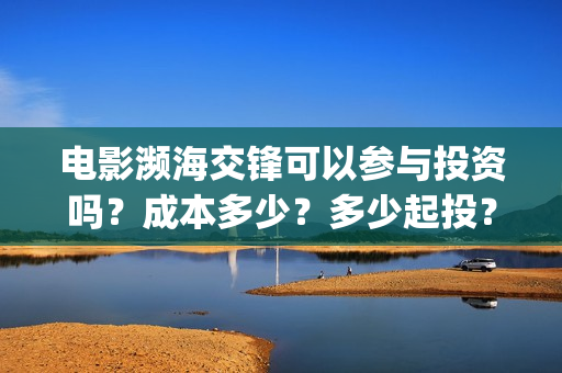 电影濒海交锋可以参与投资吗？成本多少？多少起投？(电影濒海交锋可以看吗)