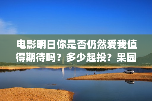 电影明日你是否仍然爱我值得期待吗?多少起投?果园(明天你是否爱在线我免费观看) 电影明日你是否仍然爱我值得期待吗?多少起投?果园(明天你是否爱在线我免费观看)