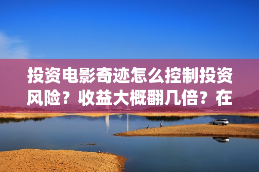 投资电影奇迹怎么控制投资风险？收益大概翻几倍？在哪投资？(投资电影奇迹怎么赚钱)