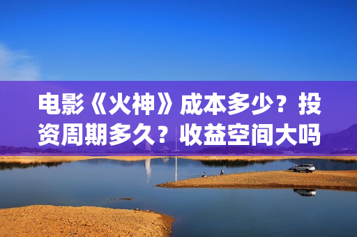 电影《火神》成本多少？投资周期多久？收益空间大吗？(火神连续剧)