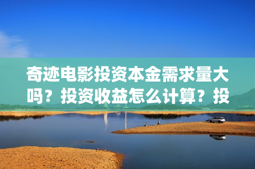 奇迹电影投资本金需求量大吗？投资收益怎么计算？投资周期多久？(奇迹投资有限公司)