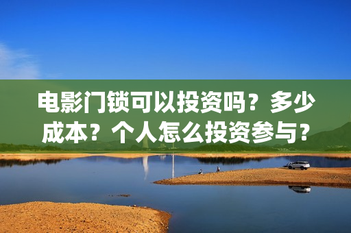 电影门锁可以投资吗？多少成本？个人怎么投资参与？(电影门锁在哪个软件可以看)